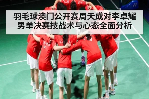 羽毛球澳门公开赛周天成对李卓耀男单决赛技战术与心态全面分析