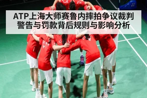 ATP上海大师赛鲁内摔拍争议裁判警告与罚款背后规则与影响分析